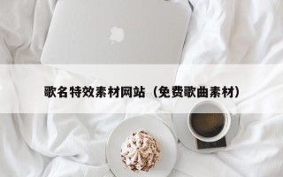 黄冈歌名特效素材网站（免费歌曲素材）